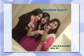 Best friends forever!! … wow that sounded lame. xD