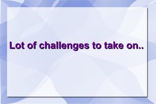 Lot of challenges to take on..