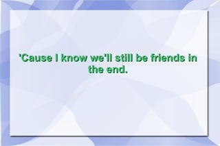 'Cause I know we'll still be friends in the end.