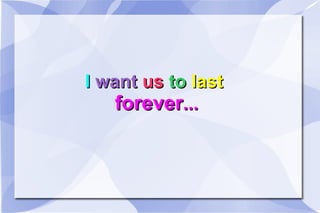I want us to last forever ...