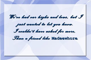 We've had our highs and lows, but I just wanted to let you know. I couldn't have asked for more, Than a friend like Madeewhore .