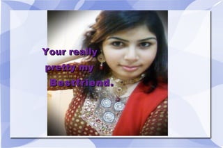 Your really pretty my Bestfriend.