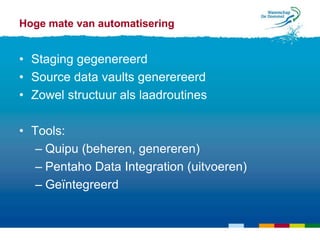 Hoge mate van automatisering


• Staging gegenereerd
• Source data vaults generereerd
• Zowel structuur als laadroutines

• Tools:
   – Quipu (beheren, genereren)
   – Pentaho Data Integration (uitvoeren)
   – Geïntegreerd
 