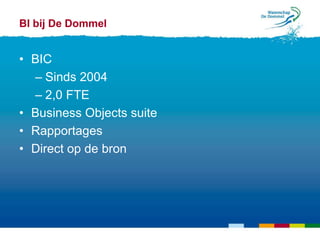 BI bij De Dommel


• BIC
  – Sinds 2004
  – 2,0 FTE
• Business Objects suite
• Rapportages
• Direct op de bron
 