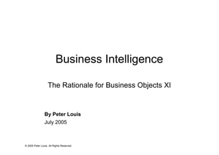 Business Intelligence

                   The Rationale for Business Objects XI


                By Peter Louis
                July 2005



© 2005 Peter Louis. All Rights Reserved
 