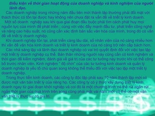 Điều kiện về thời gian hoạt động của doanh nghiệp và kinh nghiệm của người lãnh đạo . Các doanh nghiệp trong những năm đầu tiên mới thành lập thường phải đối mặt với thách thức có tồn tại được hay không nên chưa đặt ra vấn đề về triết lý kinh doanh. Một số doanh  nghiệp sau khi qua giai đoạn đầu buộc phải tìm cách phát huy mọi nguồn lực của mình để phát triển ; cùng với việc đẩy mạnh đầu tư, phát triển công nghệ và nâng cao hiệu suất, nó cũng cần xác định bản sắc văn hóa của mình, trong đó có vấn đề về triết lý doanh nghiệp. Khi doanh nghiệp tồn tại, phát triển càng lâu dài, số nhân viên của nó càng nhiều hơn thì vấn đề văn hóa kinh doanh và triết lý kinh doanh của nó càng trở nên cấp bách hơn. Các nhà sáng lập và lãnh đạo doanh nghiệp có vai trò quyết định đối với việc tạo lập một triết lý doanh nghiệp cụ thể. Bản thân những người này cũng cần có kinh nghiệm và thời gian để kiểm nghiệm, đánh giá về giá trị của các tư tưởng này trước khi có thể công bố trước nhân viên. Kinh nghiệm “ độ chín” của các tư tưởng kinh doanh và quản lý doanh nghiệp là yếu tố chủ quan song không thể thiếu đối với việc tạo lập một triết lý doanh nghiệp. Trong thực tiễn kinh doanh, các công ty độc lập phải sau 10 năm thành lập mới có được một văn bản triết lý của riêng họ. Các công ty có ý thức xây dựng triết lý kinh doanh ngay từ giai đoạn khởi nghiệp và coi đó là một chương trình có thể rút ngắn rút ngắn thời gian của quá trình trên song cũng phải mất vài năm mới có thể có một văn vản triết lý thực sự có giá trị. 