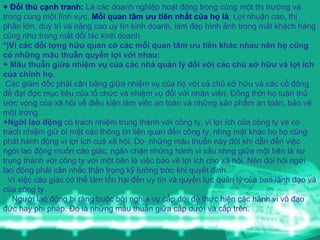 + Đối thủ cạnh tranh:  Là các doanh nghiệp hoạt động trong cùng một thị trường và trong cùng một lĩnh vực.  Mối quan tâm ưu tiên nhất của họ là : Lợi nhuận cao, thị phần lớn, duy trì và nâng cao uy tín kinh doanh, làm đẹp hình ảnh trong mắt khách hàng cũng như trong mắt đối tác kinh doanh *)Vì các đối tợng hữu quan có các mối quan tâm ưu tiên khác nhau nên họ cũng có những mâu thuẫn quyền lợi với nhau: + Mâu thuẫn giữa nhiệm vụ của các nhà quản lý đối với các chủ sở hữu và lợi ích của chính họ.   Các giám đốc phảI cân bằng giữa nhiệm vụ của họ với cả chủ sở hữu và các cổ đông để đạt đợc mục tiêu của tổ chức và nhiệm vụ đối với nhân viên. Đồng thời họ tuân thủ ước vọng của xã hội về điều kiện làm việc an toàn và những sản phẩm an toàn, bảo vệ môI trờng… +Ngời lao động  có trách nhiệm trung thành với công ty, vì lợi ích của công ty và có trách nhiệm giữ bí mật các thông tin liên quan đến công ty, nhng mặt khác họ họ cũng phảI hành động vì lợi ích cuả xã hội. Do  những mâu thuẫn này đôI khi dẫn đến việc ngời lao động muốn cáo giác, ngăn chặn những hành vi xấu nhng giữa một bên là sự trung thành với công ty với một bên là việc bảo vệ lợi ích cho xã hội. Nên đòi hỏi ngời lao động phảI cân nhắc thận trọng kỹ lưỡng trớc khi quyết định. Vì việc cáo giác có thể làm tổn hại đến uy tín và quyền lực quản lý của ban lãnh đạo và của công ty. Người lao động bị ràng buộc bởi nghĩa vụ cấp dới để thực hiện các hành vi vô đạo đức hay phi pháp. Đó là những mâu thuẫn giữa cấp dưới và cấp trên. 