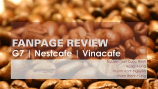 FANPAGE REVIEW
G7 | Nestcafe | Vinacafe
Nguyen Tran Quoc Thinh
Ho Tan Hung
Huynh Hanh Nguyen
Pham Thanh Hung
 