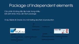 Package of Independent elements
Các phần tử dùng độc lập hoặc trong nhiều
bối cảnh khác nhau cần tách package
Ví dụ: SQLite & Oracle cho môi trường dev/test và production
 
