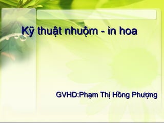 Kỹ thuật nhuộm - in hoaKỹ thuật nhuộm - in hoa
GVHD:Phạm Thị Hồng PhượngGVHD:Phạm Thị Hồng Phượng
 