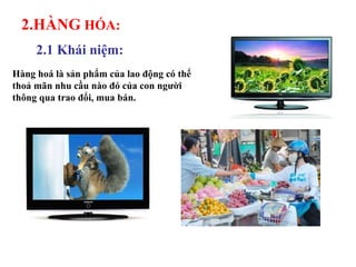 2.HÀNG  HÓA: 2.1 Khái niệm: Hàng hoá là sản phẩm của lao động có thể thoả mãn nhu cầu nào đó của con người thông qua trao đổi, mua bán. 