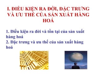I. ĐIỀU KIỆN RA ĐỜI, ĐẶC TRƯNG VÀ ƯU THẾ CỦA SẢN XUẤT HÀNG HOÁ 1. Điều kiện ra đời và tồn tại của sản xuất hàng hoá 2. Đặc trưng và ưu thế của sản xuất hàng hoá 
