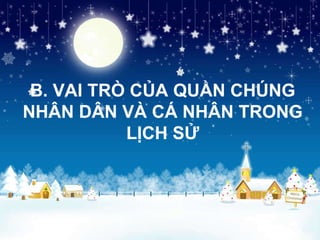 B. VAI TRÒ CỦA QUẦN CHÚNG NHÂN DÂN VÀ CÁ NHÂN TRONG LỊCH SỬ 