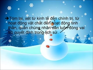 Tóm lại, xét từ kinh tế đến chính trị, từ hoạt động vật chất đến hoạt động tinh thần, quần chúng nhân dân luôn đóng vai trò quyết định trong lịch sử. 