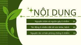 NỘI DUNG
Nguyên nhân và nguồn gây ô nhiễm
đất
01
Nguyên tắc cơ bản phòng chống ô nhiễm
đất
03
Tác động ô nhiễm đất tới sức khỏe, bệnh
tật
02
 