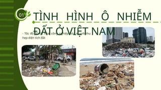 - Tốc độ đô thị hóa, công nghiệp hóa nhanh thu
hẹp diện tích đất
TÌNH HÌNH Ô NHIỄM
ĐẤT Ở VIỆT NAM
01
 