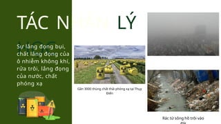 TÁC NHÂN LÝ
HỌC
Sự lắng đọng bụi,
chất lắng đọng của
ô nhiễm không khí,
rửa trôi, lắng đọng
của nước, chất
phóng xạ
Gần 3000 thùng chất thải phóng xạ tại Thụy
Điển
Rác từ sông hồ trôi vào
 