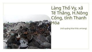 Làng Thổ Vỵ, xã
Tế Thắng, H.Nông
Cống, tỉnh Thanh
Hóa
(mỏ quặng khai thác amiang)
 