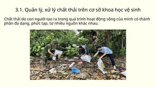 3.1. Quản lý, xử lý chất thải trên cơ sở khoa học vệ sinh
Chất thải do con người tạo ra trong quá trình hoạt động sống của mình có thành
phần đa dạng, phức tạp, từ nhiều nguồn khác nhau.
 