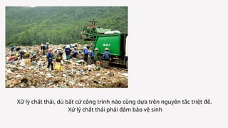 Xử lý chất thải, dù bất cứ công trình nào cũng dựa trên nguyên tắc triệt để.
Xử lý chất thải phải đảm bảo vệ sinh
 