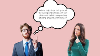 Để thu thập được thông tin về
thị trường nhà kinh doanh cần
phải và có thể sử dụng những
phương pháp nhận thức nào?
 