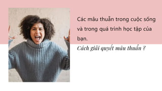 Các mâu thuẫn trong cuộc sống
và trong quá trình học tập của
bạn.
Cách giải quyết mâu thuẩn ?
 