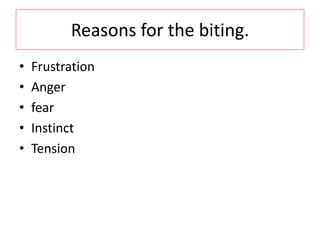 Reasons for the biting.
? Frustration
? Anger
? fear
? Instinct
? Tension
 