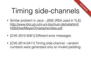 Poor randomness
• Math.random() is not good enough
• You can recover the state cross-origin 
http://ifsec.blogspot.com/2012/05/cross-domain-
mathrandom-prediction.html
• Instead, use crypto.getRandomValues() in
browsers* and crypto.randomBytes() in node.js.
* IE 11 and greater, poor mobile browser support
 