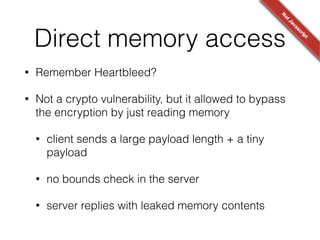 Poor randomness
• OpenPGP.js RSA encryption padding
/**!
* Create a EME-PKCS1-v1_5 padding!
*/!
encode: function(message, length) {!
//...!
for (var i = 0; i < length - message.length - 3; i++) {!
r += String.fromCharCode(random.getPseudoRandom(1, 255)); !
}!
return r;!
}!
!
random.getPseudoRandom: function(from, to) {!
return Math.round(Math.random() * (to - from)) + from; !
}
 
