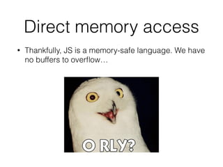 Poor randomness
• [CVE-2013-4102] Cryptocat uses BOSH for XMPP
transport. 
“The session identiﬁer (SID) and initial request
identiﬁer (RID) are security-critical and therefore
MUST be both unpredictable and non-repeating.”
!
!
this.rid = Math.floor(Math.random() * 4294967295);
 
