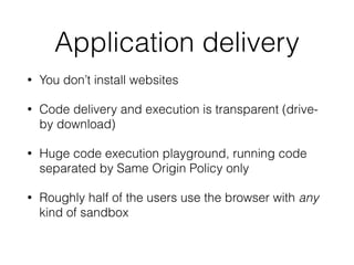 Compiler optimisation
• JS engine is a blackbox. Even correct constant-time code can be
optimised. 
http://stackoverﬂow.com/questions/18476402/how-to-disable-v8s-optimizing-compiler
• Problems are not unique to the web:
!
!
!
• Constant-time algorithm meets timing differences in Intel DIV
instruction 
https://www.imperialviolet.org/2013/02/04/luckythirteen.html
// golang.org/src/pkg/crypto/subtle/constant_time.go!
func ConstantTimeByteEq(x, y uint8) int {!
z := ^(x ^ y)!
z &= z >> 4!
z &= z >> 2!
z &= z >> 1!
return int(z)!
}
 
