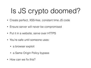 Direct memory access
• Remember Heartbleed?
• Not a crypto vulnerability, but it allowed to bypass
the encryption by just reading memory
• client sends a large payload length + a tiny
payload
• no bounds check in the server
• server replies with leaked memory contents
 
