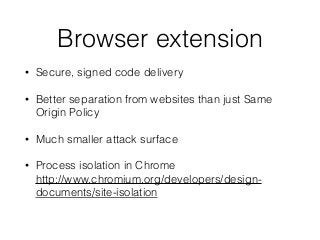 Browser extension
• Secure, signed code delivery
• Better separation from websites than just Same
Origin Policy
• Much smaller attack surface
• Process isolation in Chrome 
http://www.chromium.org/developers/design-
documents/site-isolation
 