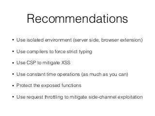 Recommendations
• Use isolated environment (server side, browser extension)
• Use compilers to force strict typing
• Use CSP to mitigate XSS
• Use constant time operations (as much as you can)
• Protect the exposed functions
• Use request throttling to mitigate side-channel exploitation
 