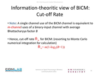 For each codeword at the output of the binary encoder, the interleaver assigns at random a position in the label of the signals to transmit the coded bits9Seminar on Signal Processing in Wireless Communications 2011Bit Interleaved Coded ModulationSet Partitioning