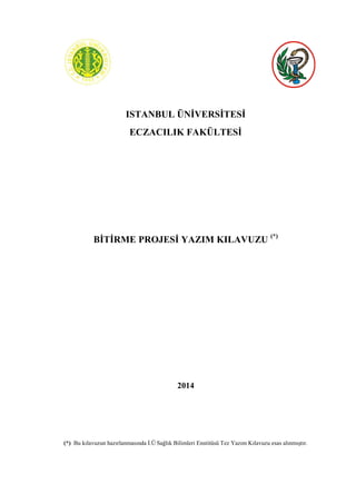 ISTANBUL ÜNİVERSİTESİ
ECZACILIK FAKÜLTESİ
BİTİRME PROJESİ YAZIM KILAVUZU (*)
2014
(*) Bu kılavuzun hazırlanmasında İ.Ü Sağlık Bilimleri Enstitüsü Tez Yazım Kılavuzu esas alınmıştır.
 