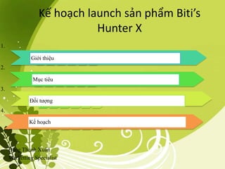 Kế hoạch launch sản phẩm Biti’s
Hunter X
Đặng Thanh Xuân
Marketting Specialist
1.
Giới thiệu
2.
Mục tiêu
3.
Đối tượng
4.
Kế hoạch
 