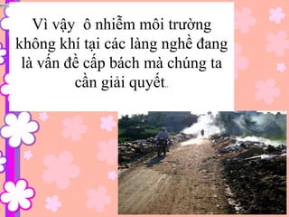 • ..Vì vậy ô nhiễm môi trường
không khí tại các làng nghề đang
là vấn đề cấp bách mà chúng ta
cần giải quyết..
 
