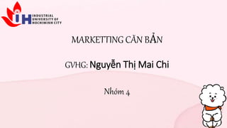 MARKETTING CĂN BẢN
GVHG: Nguyễn Thị Mai Chi
Nhóm 4
 