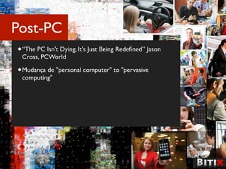 Post-PC
• “The PC Isn't Dying, It's Just Being Redeﬁned” Jason
 Cross, PCWorld

• Mudança de "personal computer" to "pervasive
 computing"
 
