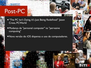 Post-PC
• “The PC Isn't Dying, It's Just Being Redeﬁned” Jason
 Cross, PCWorld

• Mudança de "personal computer" to "pervasive
 computing"

• Nova versão do iOS dispensa o uso de computadores.
 