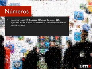 Números
•   e-commerce em 2010 cresceu 40%, mais do que os 30%
    esperados. Isso é 5 vezes mais do que o crescimento do PIB no
    mesmo período.
 