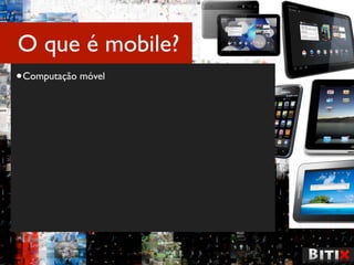 O que é mobile?
• Computação móvel
 