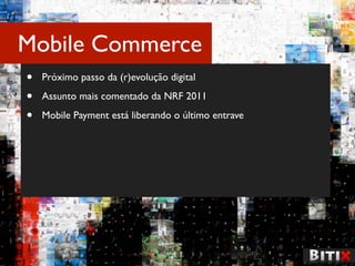 Mobile Commerce
•   Próximo passo da (r)evolução digital

•   Assunto mais comentado da NRF 2011

•   Mobile Payment está liberando o último entrave
 