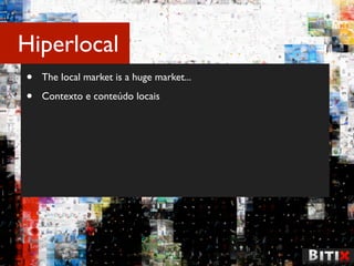 Hiperlocal
•   The local market is a huge market...

•   Contexto e conteúdo locais
 