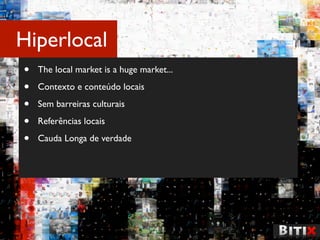 Hiperlocal
•   The local market is a huge market...

•   Contexto e conteúdo locais

•   Sem barreiras culturais

•   Referências locais

•   Cauda Longa de verdade
 