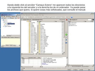 Dando doble click al servidor “Campus Extens” me aparecen todos los directorios
a la izquierda los del servidor y a la derecha los de mi ordenador. Ya puede pasar
los archivos que quiera. Si quiere cosas más sofisticadas, que consulte el manual.
 
