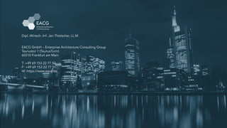 EACG GmbH – Enterprise Architecture Consulting Group
Taunustor 1 (TaunusTurm)
60310 Frankfurt am Main
T: +49 69 153 22 77 50
F: +49 69 153 22 77 51
W: https://www.eacg.de
Dipl.-Wirtsch.-Inf. Jan Thielscher, LL.M.
 