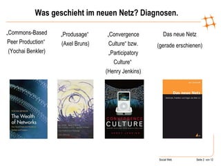 Was geschieht im neuen Netz? Diagnosen. „ Commons-Based Peer Production“  (Yochai Benkler) „ Produsage“  (Axel Bruns) „ Convergence Culture“ bzw. „Participatory Culture“  (Henry Jenkins) Das neue Netz (gerade erschienen) 