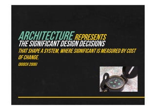 ARCHITECTUREREPRESENTS
THESIGNIFICANTDESIGNDECISIONS
THATSHAPEA SYSTEM,WHERESIGNIFICANTISMEASUREDBYCOST
OFCHANGE.
(BOOCH2006)
 